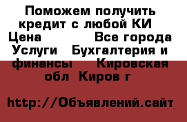 Поможем получить кредит с любой КИ › Цена ­ 1 050 - Все города Услуги » Бухгалтерия и финансы   . Кировская обл.,Киров г.